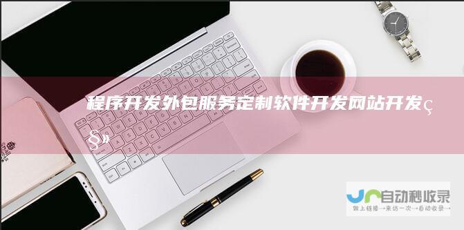 程序开发外包服务：定制软件开发、网站开发、移动应用开发等